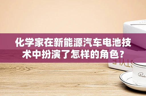 化学家在新能源汽车电池技术中扮演了怎样的角色？
