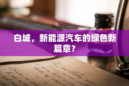 白城，新能源汽车的绿色新篇章？