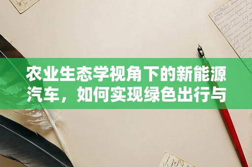 农业生态学视角下的新能源汽车，如何实现绿色出行与农田的和谐共生？