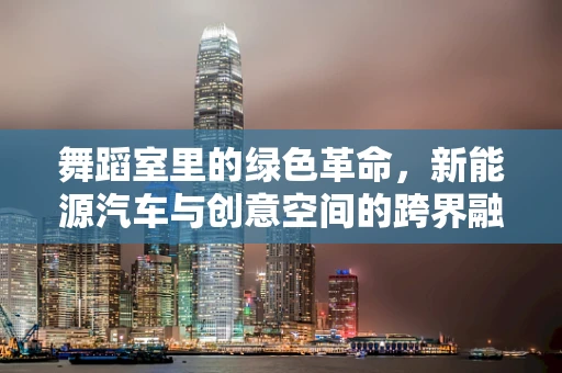 舞蹈室里的绿色革命，新能源汽车与创意空间的跨界融合