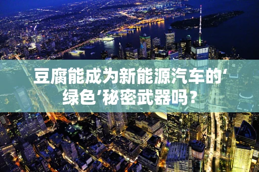 豆腐能成为新能源汽车的‘绿色’秘密武器吗？