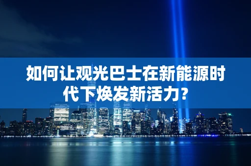 如何让观光巴士在新能源时代下焕发新活力？