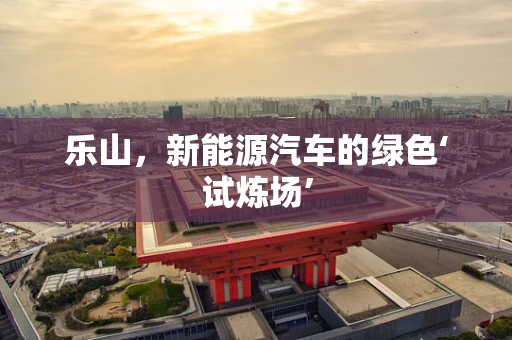 乐山，新能源汽车的绿色‘试炼场’