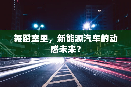 舞蹈室里，新能源汽车的动感未来？
