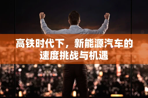 高铁时代下，新能源汽车的速度挑战与机遇