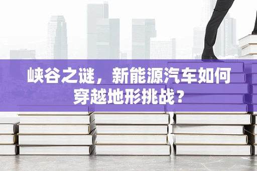 峡谷之谜，新能源汽车如何穿越地形挑战？