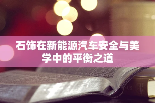 石饰在新能源汽车安全与美学中的平衡之道