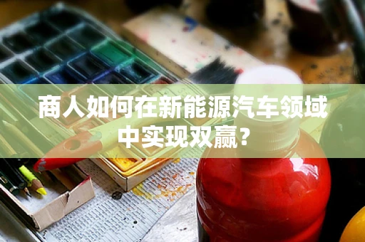 商人如何在新能源汽车领域中实现双赢？