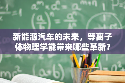 新能源汽车的未来，等离子体物理学能带来哪些革新？