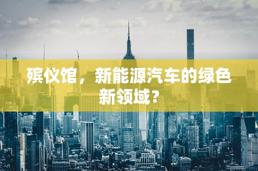 殡仪馆，新能源汽车的绿色新领域？