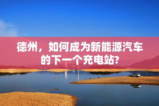 德州，如何成为新能源汽车的下一个充电站?