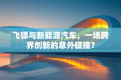 飞镖与新能源汽车，一场跨界创新的意外碰撞？