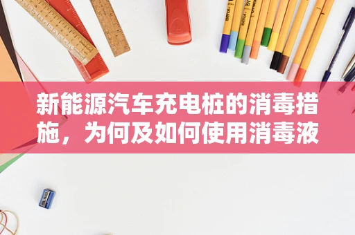 新能源汽车充电桩的消毒措施，为何及如何使用消毒液？