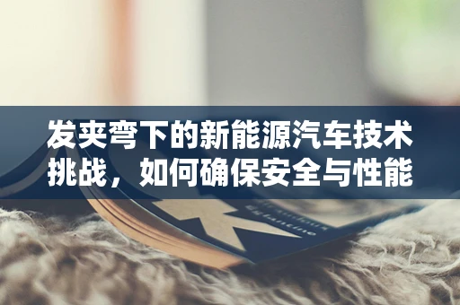 发夹弯下的新能源汽车技术挑战，如何确保安全与性能？