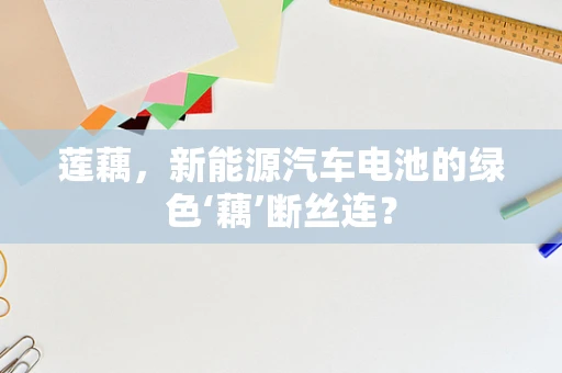 莲藕，新能源汽车电池的绿色‘藕’断丝连？