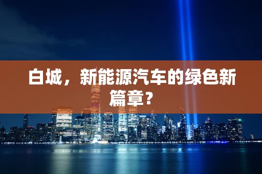 白城，新能源汽车的绿色新篇章？