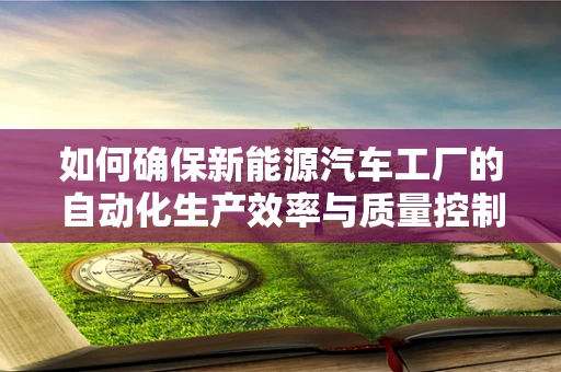 如何确保新能源汽车工厂的自动化生产效率与质量控制并重？
