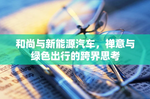 和尚与新能源汽车，禅意与绿色出行的跨界思考