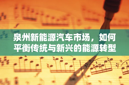 泉州新能源汽车市场，如何平衡传统与新兴的能源转型？