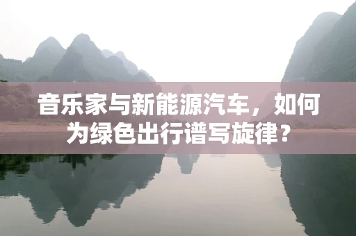 音乐家与新能源汽车，如何为绿色出行谱写旋律？