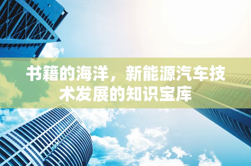 书籍的海洋，新能源汽车技术发展的知识宝库