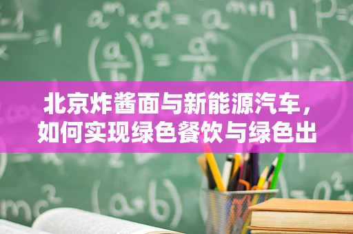 北京炸酱面与新能源汽车，如何实现绿色餐饮与绿色出行的双赢？