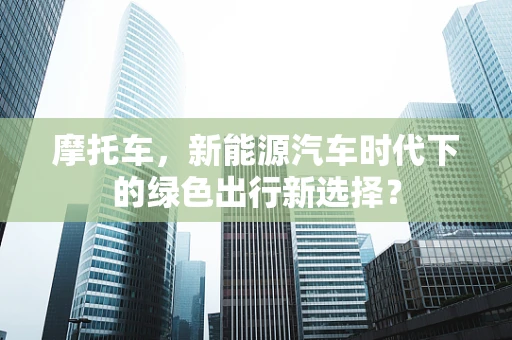 摩托车，新能源汽车时代下的绿色出行新选择？