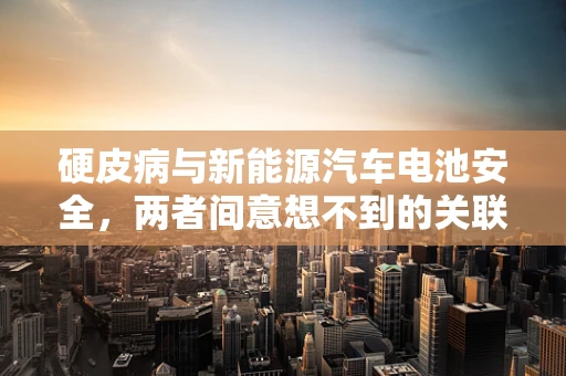 硬皮病与新能源汽车电池安全，两者间意想不到的关联？