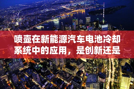 喷壶在新能源汽车电池冷却系统中的应用，是创新还是多余？