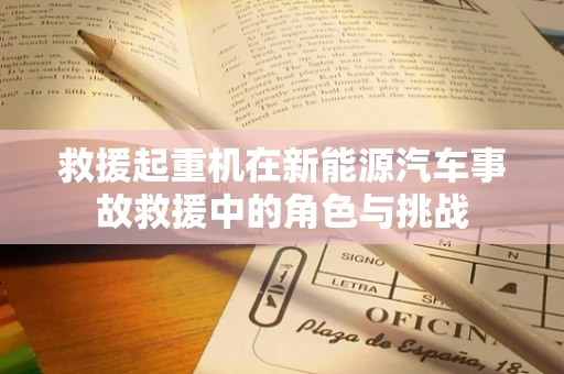 救援起重机在新能源汽车事故救援中的角色与挑战