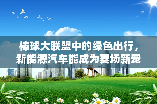 棒球大联盟中的绿色出行，新能源汽车能成为赛场新宠吗？