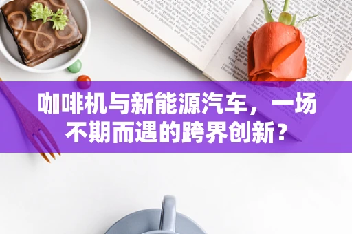 咖啡机与新能源汽车，一场不期而遇的跨界创新？