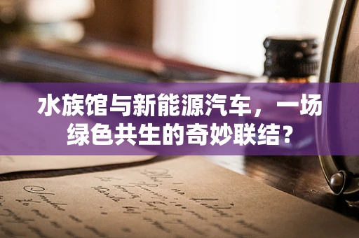水族馆与新能源汽车，一场绿色共生的奇妙联结？