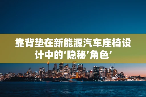 靠背垫在新能源汽车座椅设计中的‘隐秘’角色’