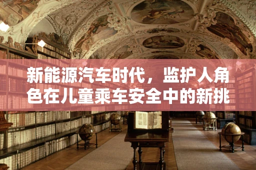新能源汽车时代，监护人角色在儿童乘车安全中的新挑战与应对策略