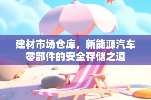 建材市场仓库，新能源汽车零部件的安全存储之道