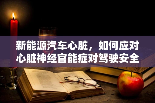新能源汽车心脏，如何应对心脏神经官能症对驾驶安全的影响？