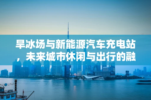 旱冰场与新能源汽车充电站，未来城市休闲与出行的融合趋势？