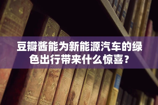 豆瓣酱能为新能源汽车的绿色出行带来什么惊喜？