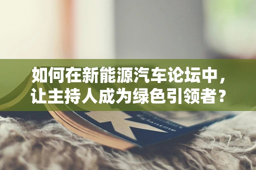 如何在新能源汽车论坛中，让主持人成为绿色引领者？