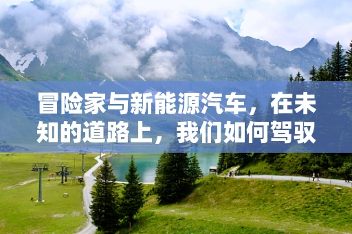 冒险家与新能源汽车，在未知的道路上，我们如何驾驭未来？