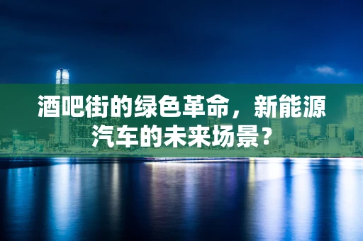 酒吧街的绿色革命，新能源汽车的未来场景？