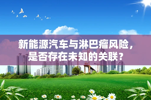 新能源汽车与淋巴瘤风险，是否存在未知的关联？