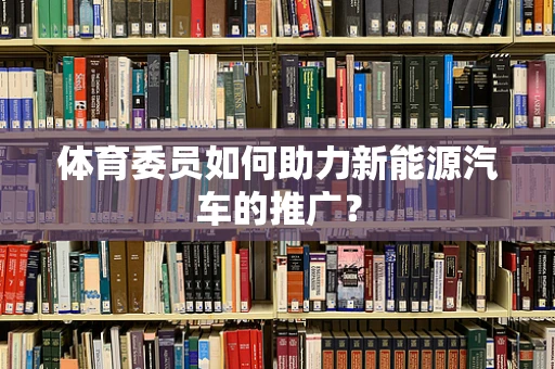 体育委员如何助力新能源汽车的推广？