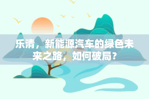 乐清，新能源汽车的绿色未来之路，如何破局？