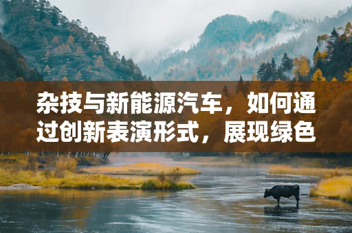 杂技与新能源汽车，如何通过创新表演形式，展现绿色出行魅力？