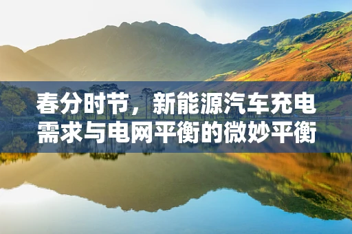 春分时节，新能源汽车充电需求与电网平衡的微妙平衡