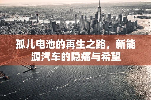 孤儿电池的再生之路，新能源汽车的隐痛与希望