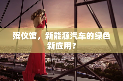 殡仪馆，新能源汽车的绿色新应用？