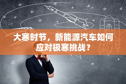 大寒时节，新能源汽车如何应对极寒挑战？